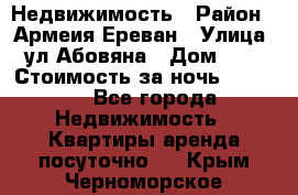 Недвижимость › Район ­ Армеия Ереван › Улица ­ ул Абовяна › Дом ­ 26 › Стоимость за ночь ­ 2 800 - Все города Недвижимость » Квартиры аренда посуточно   . Крым,Черноморское